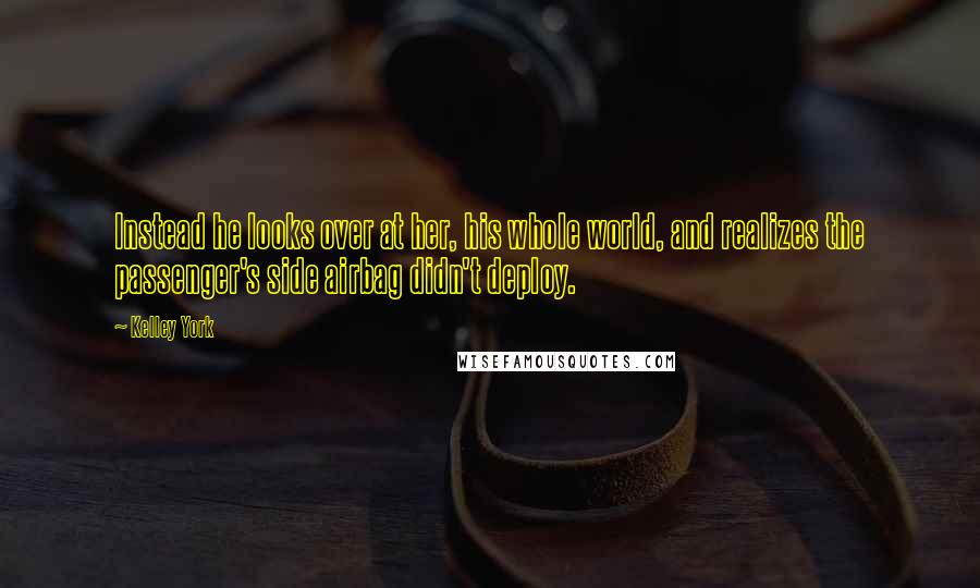 Kelley York Quotes: Instead he looks over at her, his whole world, and realizes the passenger's side airbag didn't deploy.