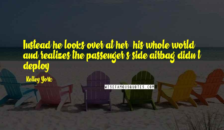 Kelley York Quotes: Instead he looks over at her, his whole world, and realizes the passenger's side airbag didn't deploy.