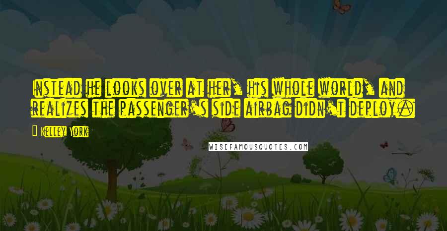 Kelley York Quotes: Instead he looks over at her, his whole world, and realizes the passenger's side airbag didn't deploy.