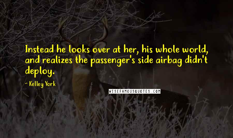 Kelley York Quotes: Instead he looks over at her, his whole world, and realizes the passenger's side airbag didn't deploy.