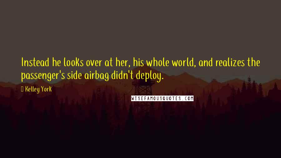 Kelley York Quotes: Instead he looks over at her, his whole world, and realizes the passenger's side airbag didn't deploy.