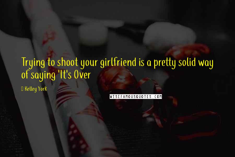 Kelley York Quotes: Trying to shoot your girlfriend is a pretty solid way of saying 'It's Over