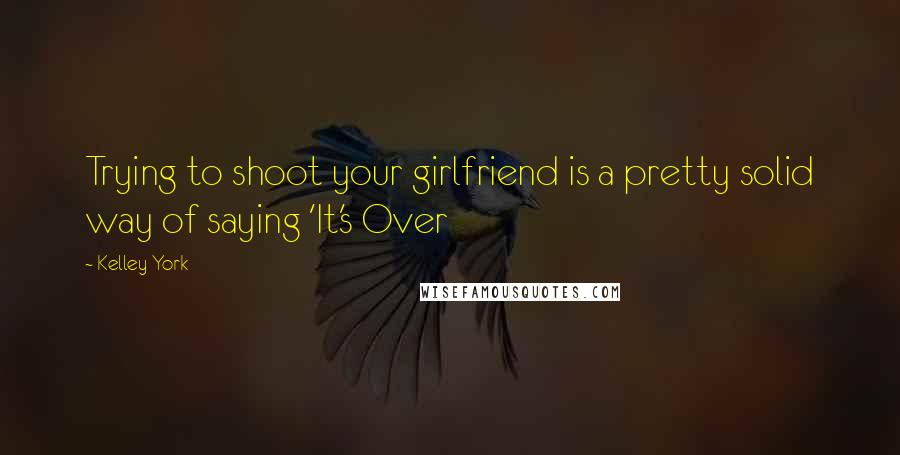 Kelley York Quotes: Trying to shoot your girlfriend is a pretty solid way of saying 'It's Over