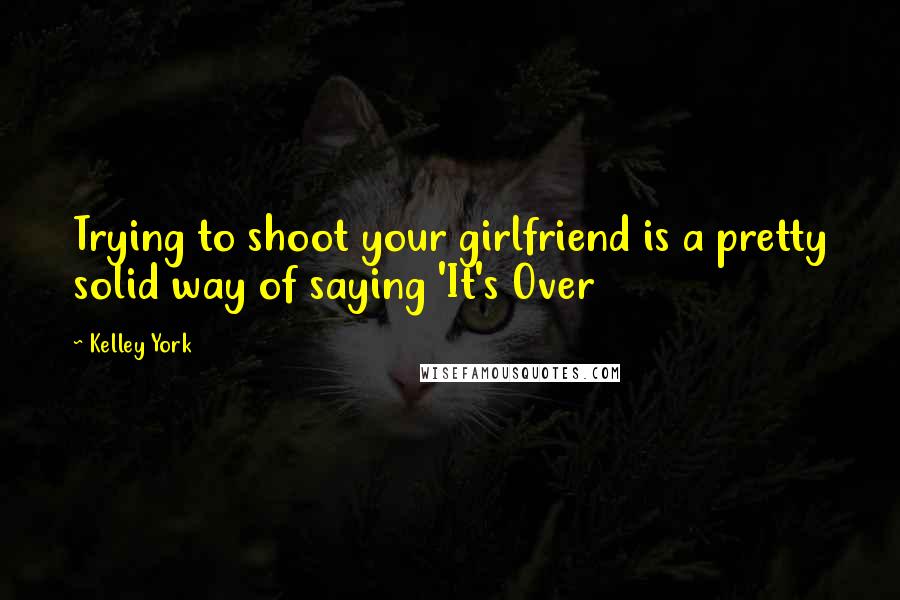 Kelley York Quotes: Trying to shoot your girlfriend is a pretty solid way of saying 'It's Over