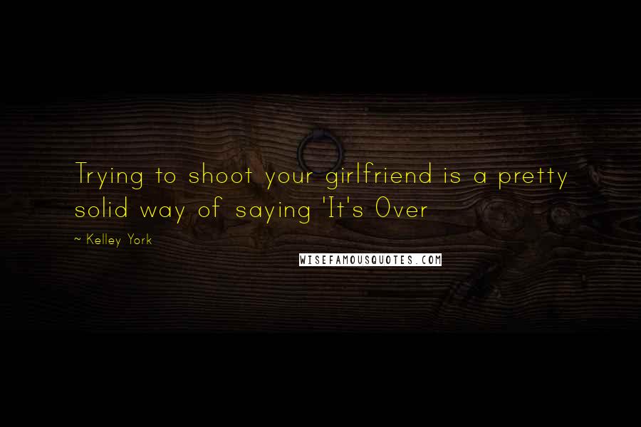 Kelley York Quotes: Trying to shoot your girlfriend is a pretty solid way of saying 'It's Over