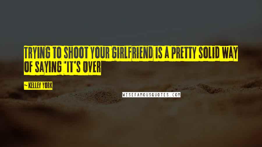Kelley York Quotes: Trying to shoot your girlfriend is a pretty solid way of saying 'It's Over