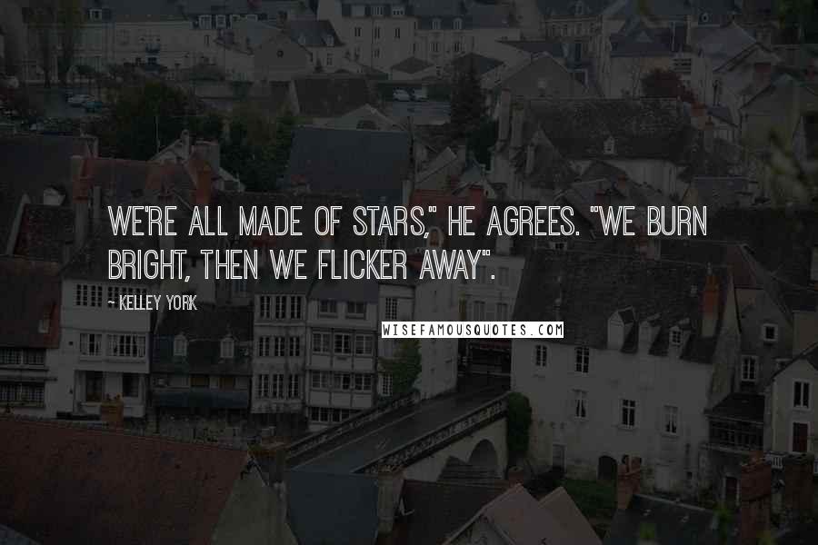 Kelley York Quotes: We're all made of stars," he agrees. "We burn bright, then we flicker away".