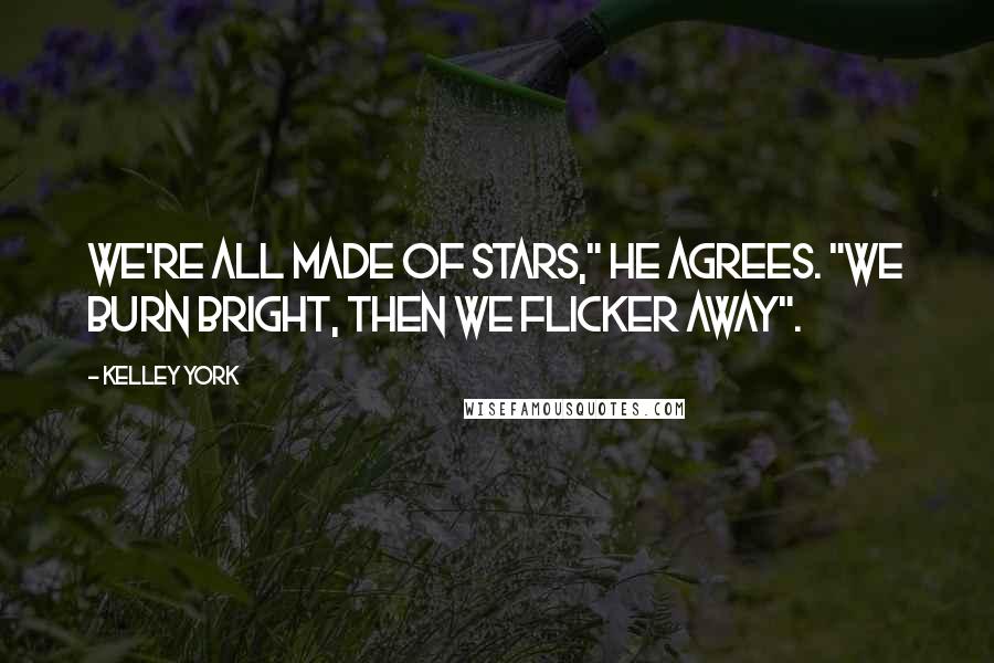 Kelley York Quotes: We're all made of stars," he agrees. "We burn bright, then we flicker away".