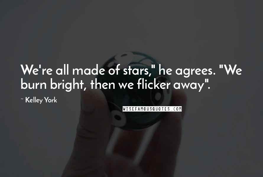 Kelley York Quotes: We're all made of stars," he agrees. "We burn bright, then we flicker away".