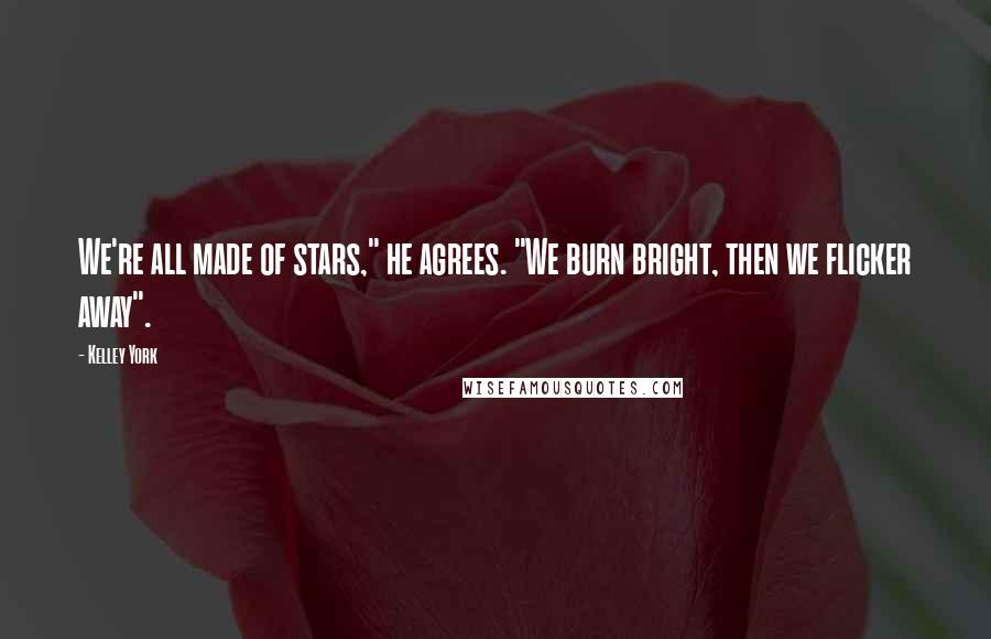 Kelley York Quotes: We're all made of stars," he agrees. "We burn bright, then we flicker away".