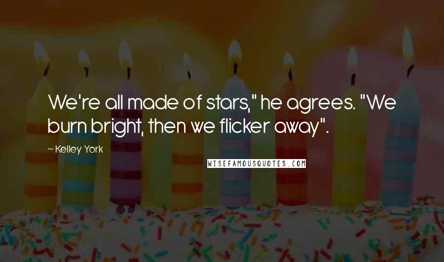 Kelley York Quotes: We're all made of stars," he agrees. "We burn bright, then we flicker away".