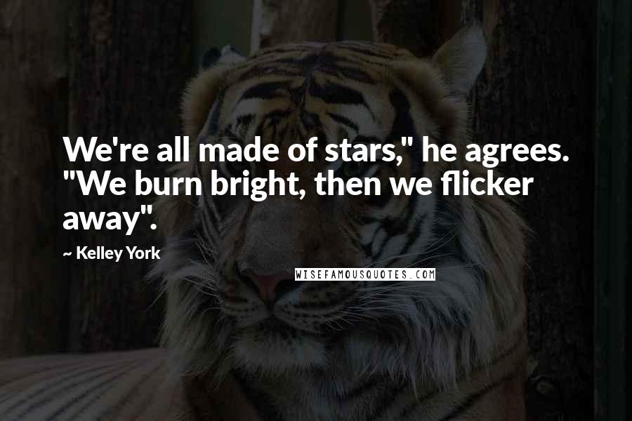 Kelley York Quotes: We're all made of stars," he agrees. "We burn bright, then we flicker away".