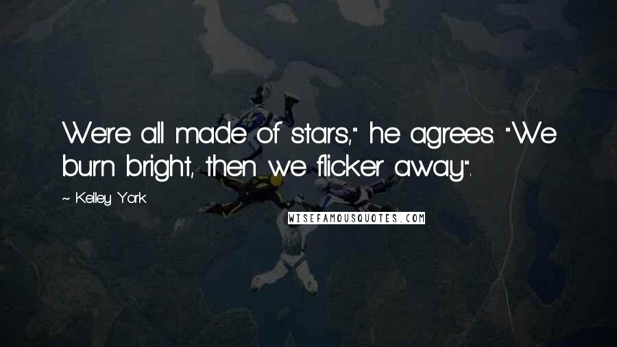 Kelley York Quotes: We're all made of stars," he agrees. "We burn bright, then we flicker away".