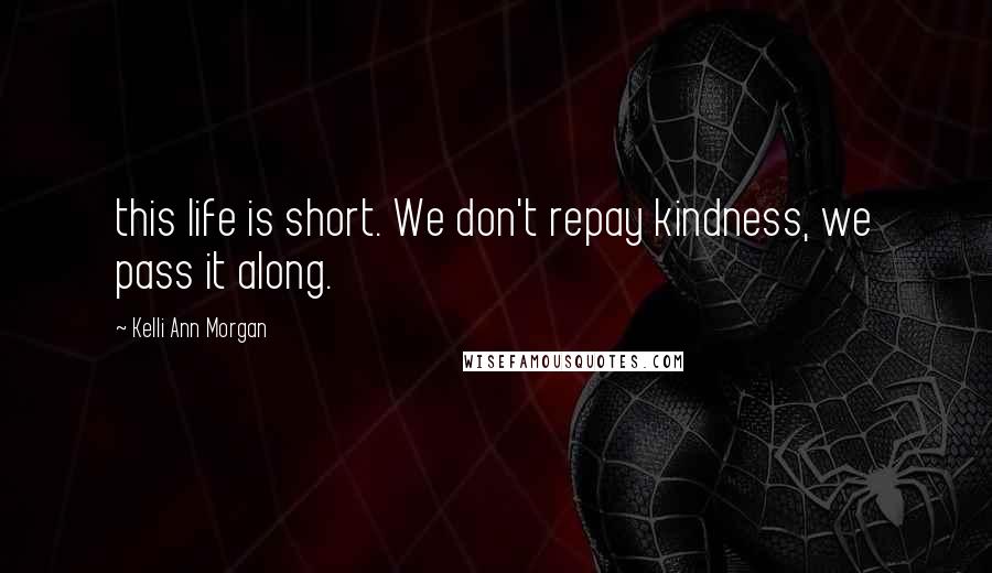 Kelli Ann Morgan Quotes: this life is short. We don't repay kindness, we pass it along.