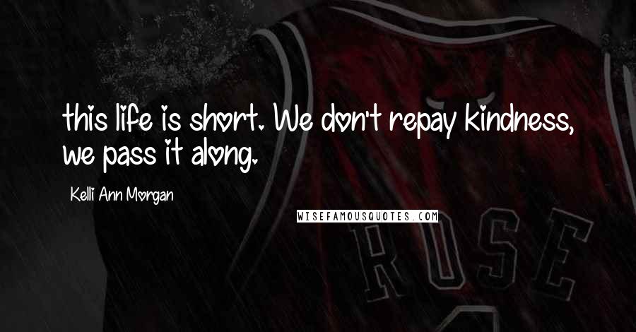 Kelli Ann Morgan Quotes: this life is short. We don't repay kindness, we pass it along.