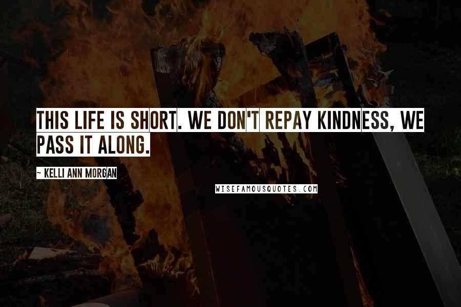 Kelli Ann Morgan Quotes: this life is short. We don't repay kindness, we pass it along.