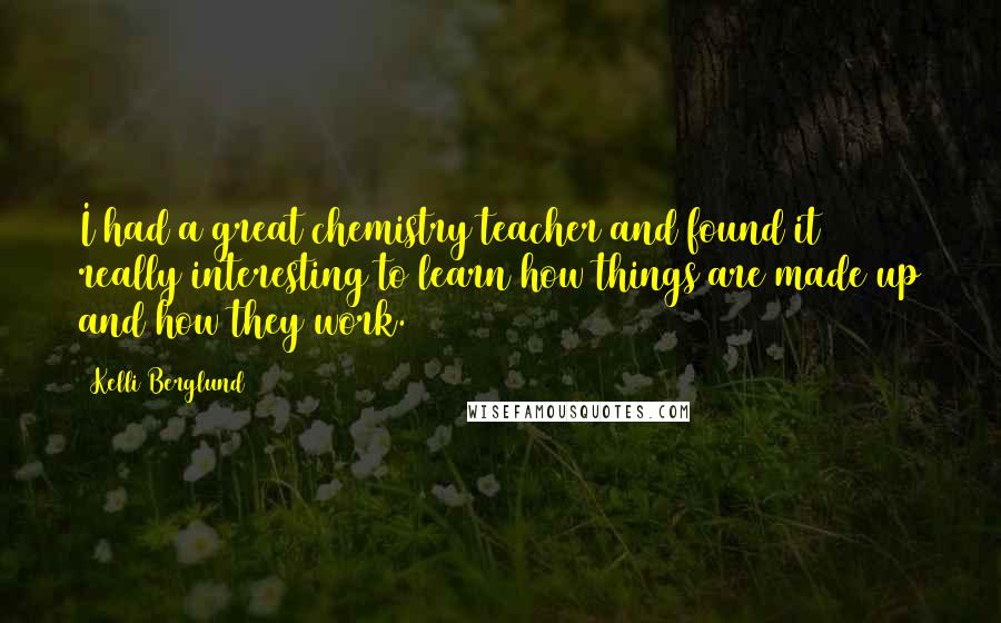 Kelli Berglund Quotes: I had a great chemistry teacher and found it really interesting to learn how things are made up and how they work.