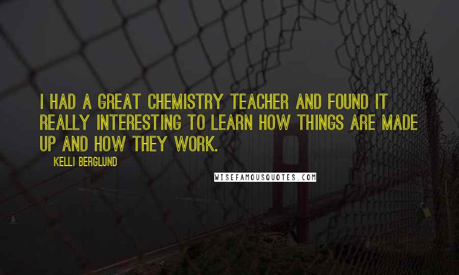 Kelli Berglund Quotes: I had a great chemistry teacher and found it really interesting to learn how things are made up and how they work.