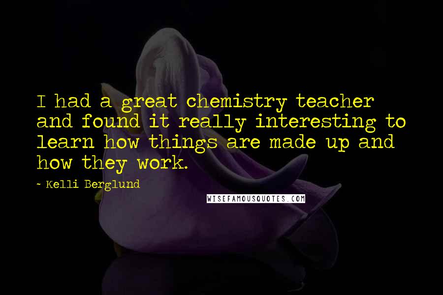 Kelli Berglund Quotes: I had a great chemistry teacher and found it really interesting to learn how things are made up and how they work.