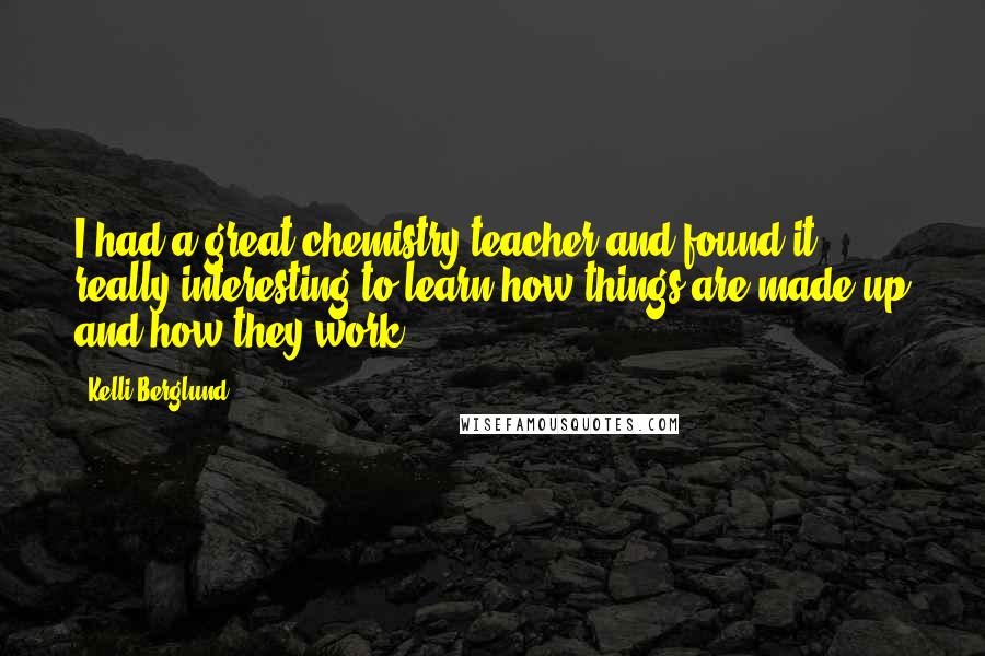 Kelli Berglund Quotes: I had a great chemistry teacher and found it really interesting to learn how things are made up and how they work.