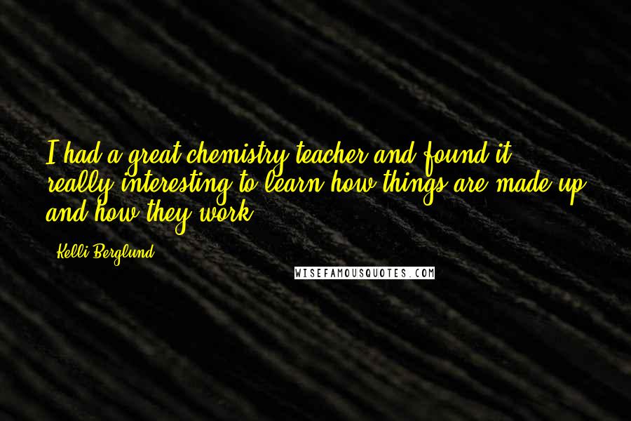 Kelli Berglund Quotes: I had a great chemistry teacher and found it really interesting to learn how things are made up and how they work.