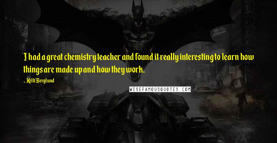 Kelli Berglund Quotes: I had a great chemistry teacher and found it really interesting to learn how things are made up and how they work.