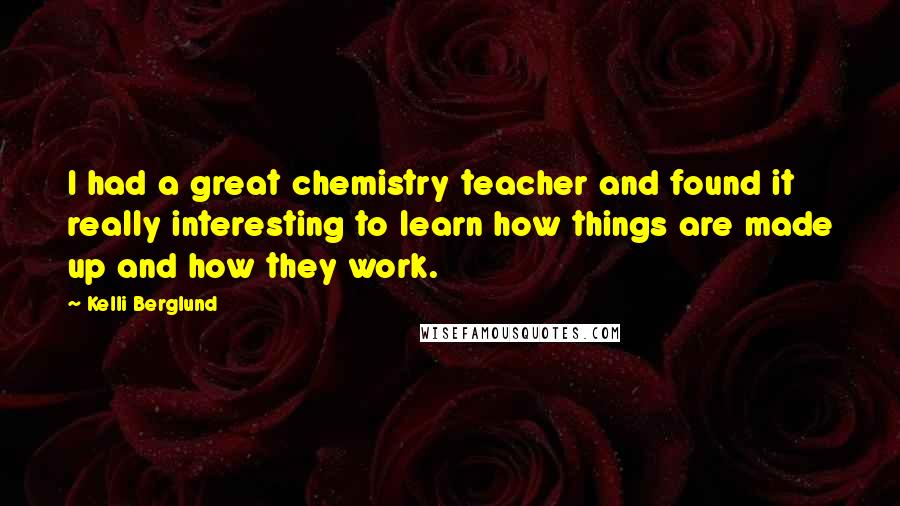 Kelli Berglund Quotes: I had a great chemistry teacher and found it really interesting to learn how things are made up and how they work.