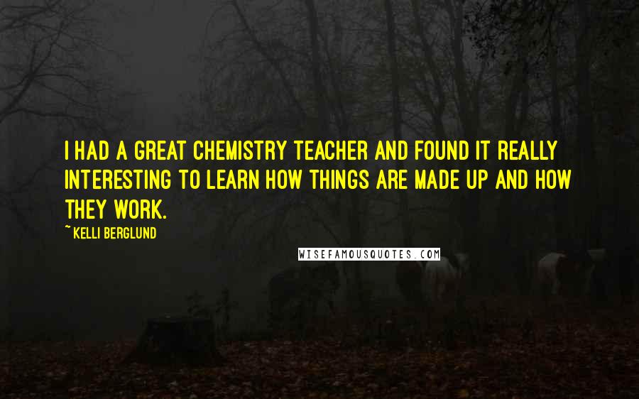 Kelli Berglund Quotes: I had a great chemistry teacher and found it really interesting to learn how things are made up and how they work.