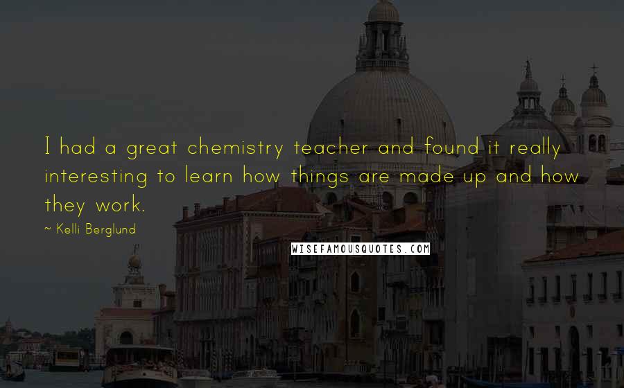 Kelli Berglund Quotes: I had a great chemistry teacher and found it really interesting to learn how things are made up and how they work.