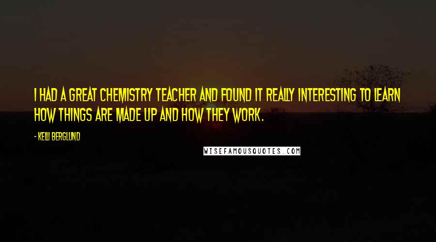 Kelli Berglund Quotes: I had a great chemistry teacher and found it really interesting to learn how things are made up and how they work.