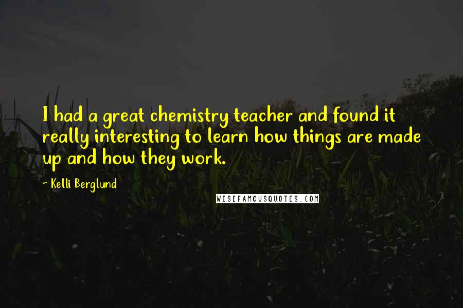 Kelli Berglund Quotes: I had a great chemistry teacher and found it really interesting to learn how things are made up and how they work.