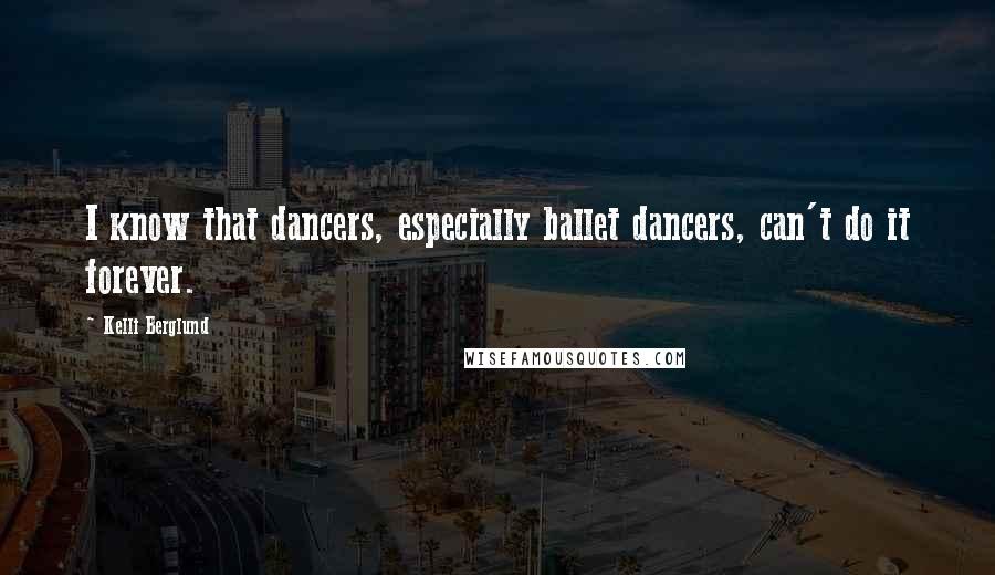 Kelli Berglund Quotes: I know that dancers, especially ballet dancers, can't do it forever.