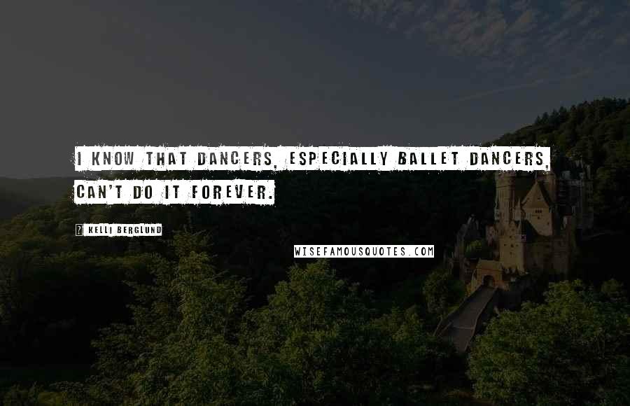 Kelli Berglund Quotes: I know that dancers, especially ballet dancers, can't do it forever.