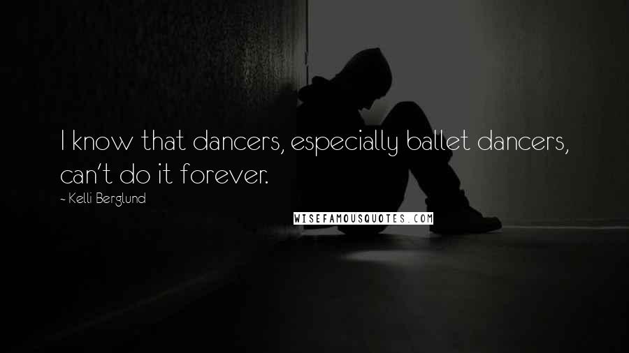 Kelli Berglund Quotes: I know that dancers, especially ballet dancers, can't do it forever.