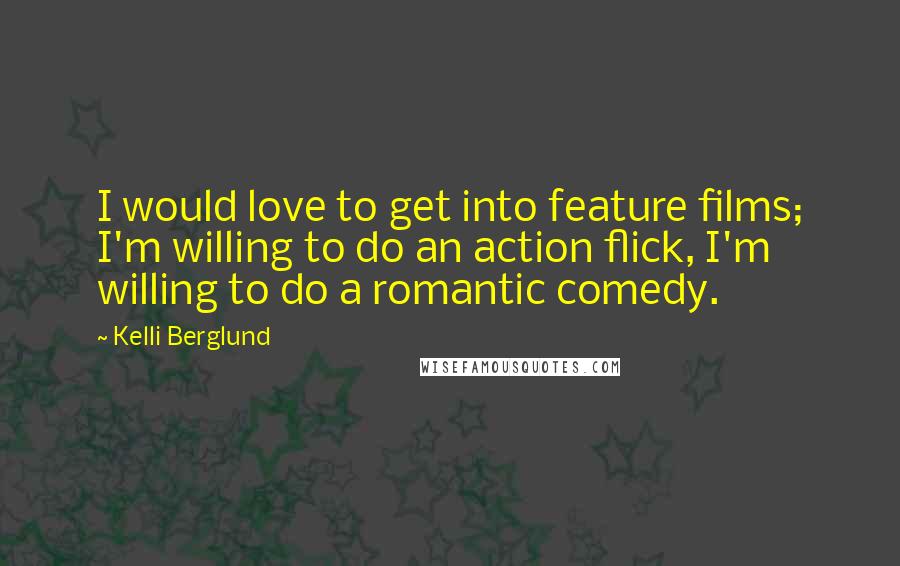 Kelli Berglund Quotes: I would love to get into feature films; I'm willing to do an action flick, I'm willing to do a romantic comedy.