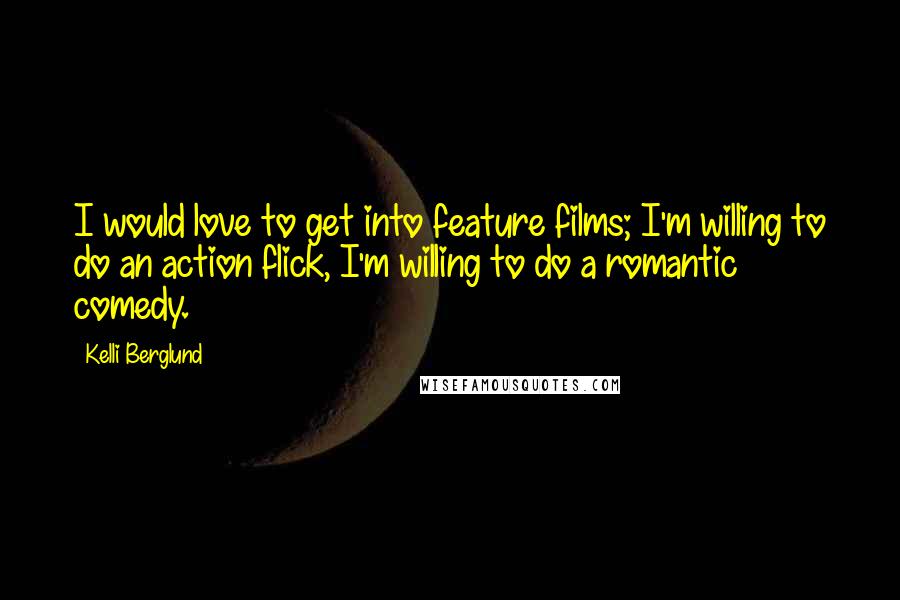 Kelli Berglund Quotes: I would love to get into feature films; I'm willing to do an action flick, I'm willing to do a romantic comedy.