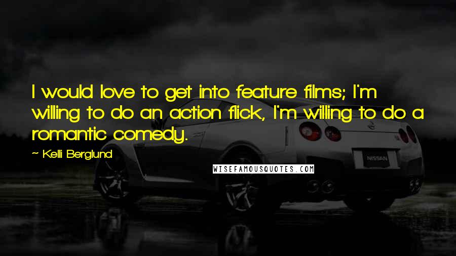 Kelli Berglund Quotes: I would love to get into feature films; I'm willing to do an action flick, I'm willing to do a romantic comedy.