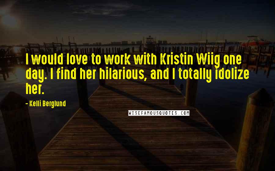 Kelli Berglund Quotes: I would love to work with Kristin Wiig one day. I find her hilarious, and I totally idolize her.