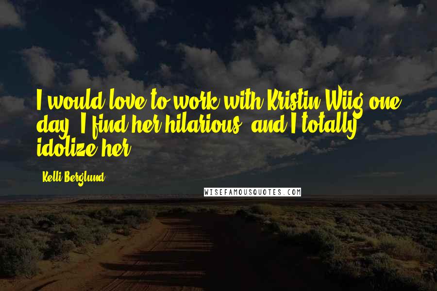Kelli Berglund Quotes: I would love to work with Kristin Wiig one day. I find her hilarious, and I totally idolize her.