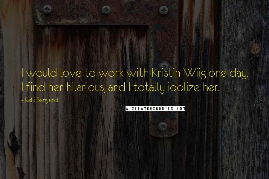 Kelli Berglund Quotes: I would love to work with Kristin Wiig one day. I find her hilarious, and I totally idolize her.