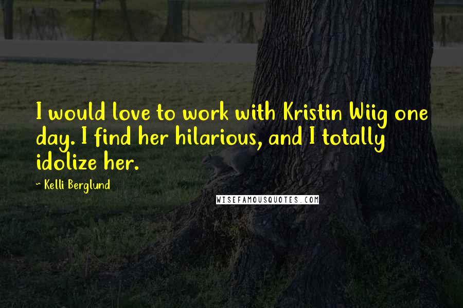 Kelli Berglund Quotes: I would love to work with Kristin Wiig one day. I find her hilarious, and I totally idolize her.