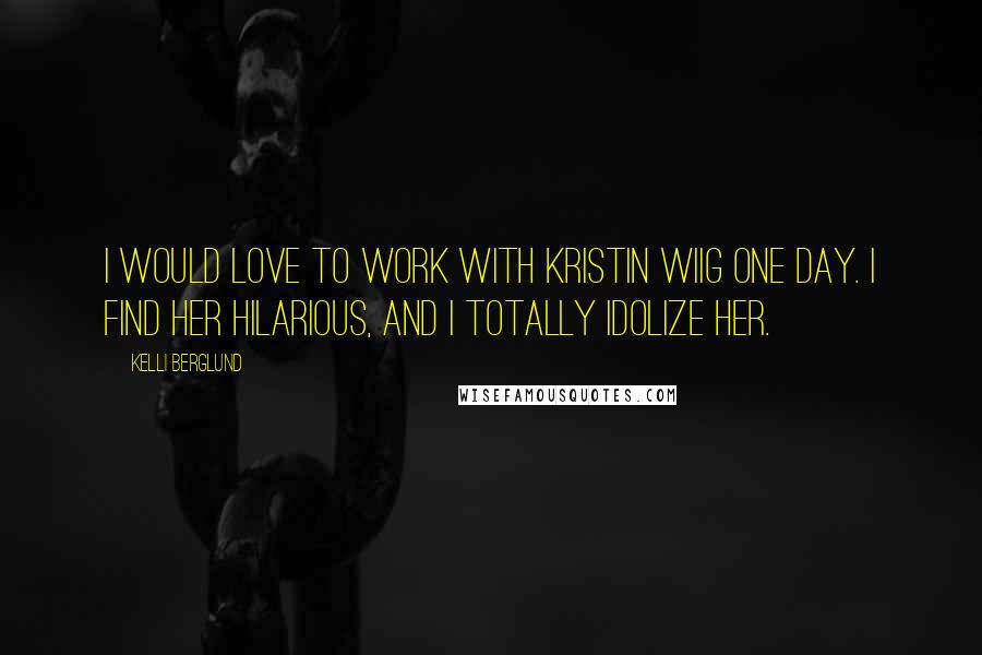 Kelli Berglund Quotes: I would love to work with Kristin Wiig one day. I find her hilarious, and I totally idolize her.