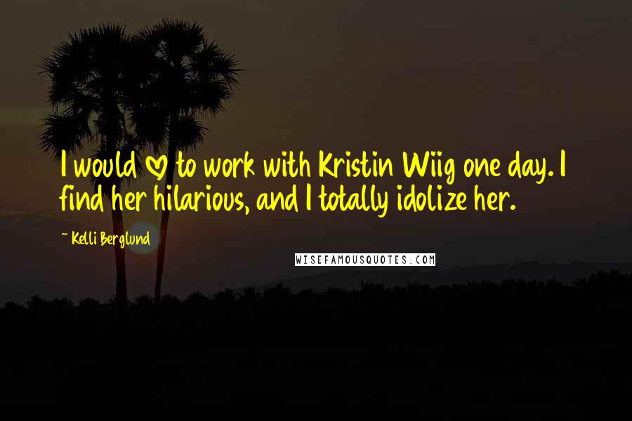 Kelli Berglund Quotes: I would love to work with Kristin Wiig one day. I find her hilarious, and I totally idolize her.