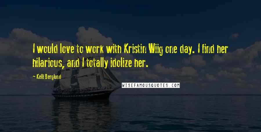 Kelli Berglund Quotes: I would love to work with Kristin Wiig one day. I find her hilarious, and I totally idolize her.