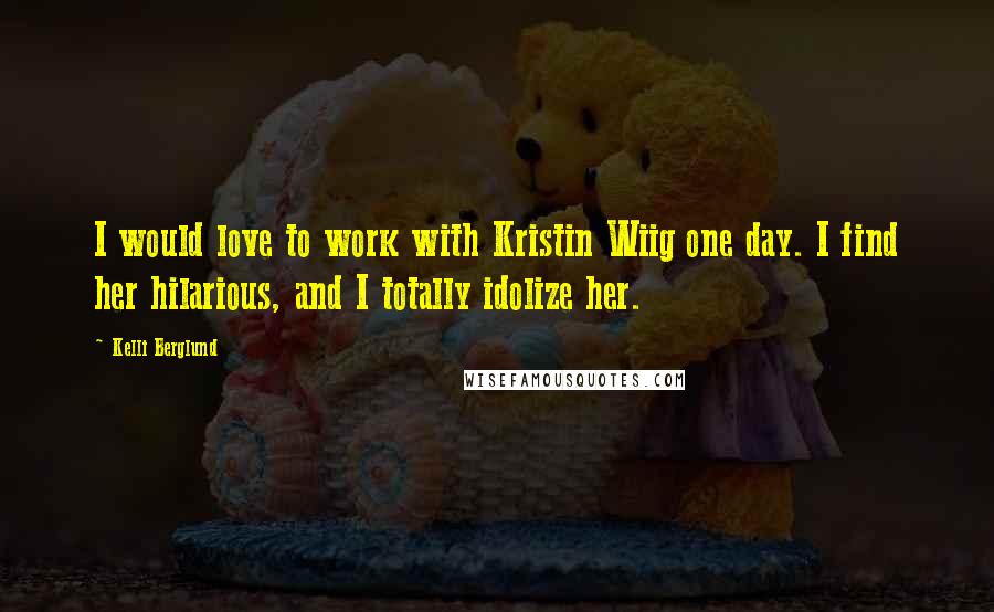 Kelli Berglund Quotes: I would love to work with Kristin Wiig one day. I find her hilarious, and I totally idolize her.