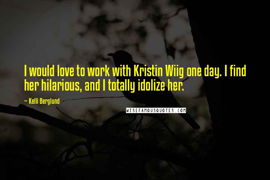 Kelli Berglund Quotes: I would love to work with Kristin Wiig one day. I find her hilarious, and I totally idolize her.
