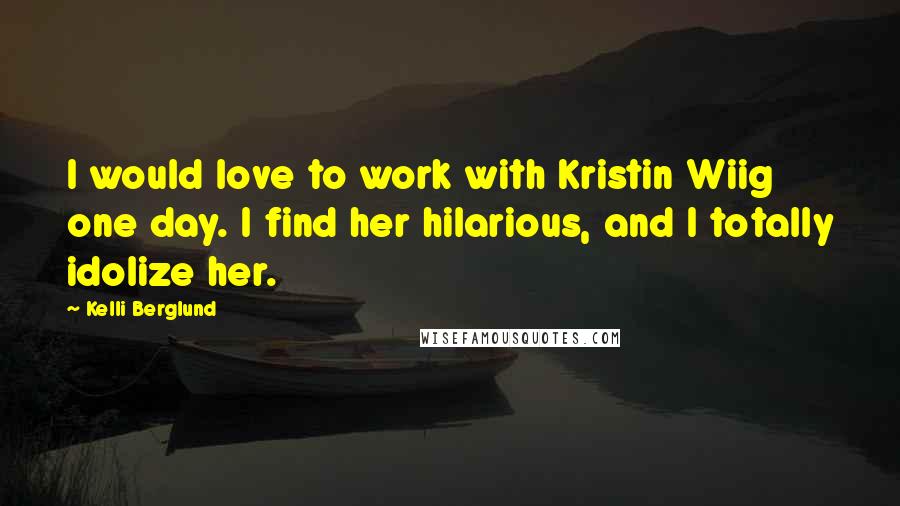 Kelli Berglund Quotes: I would love to work with Kristin Wiig one day. I find her hilarious, and I totally idolize her.