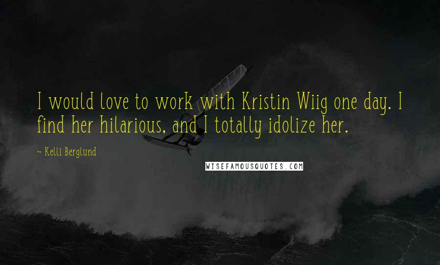 Kelli Berglund Quotes: I would love to work with Kristin Wiig one day. I find her hilarious, and I totally idolize her.