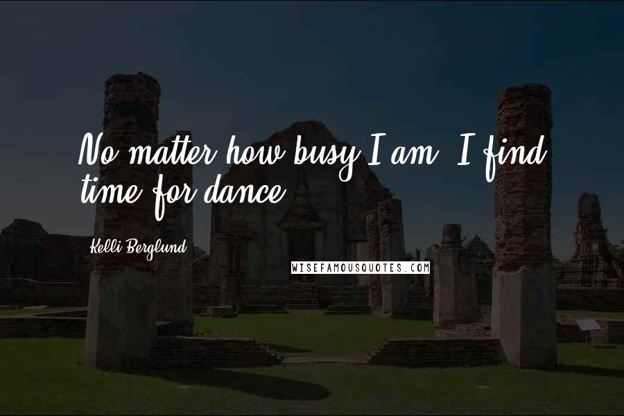 Kelli Berglund Quotes: No matter how busy I am, I find time for dance.