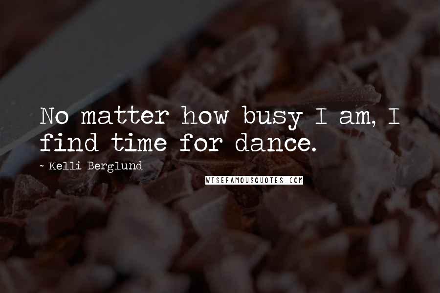 Kelli Berglund Quotes: No matter how busy I am, I find time for dance.